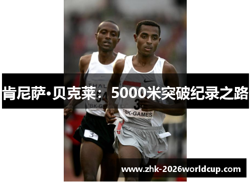 肯尼萨·贝克莱:5000米突破纪录之路 肯尼萨·贝克莱:5000米突破纪录之路