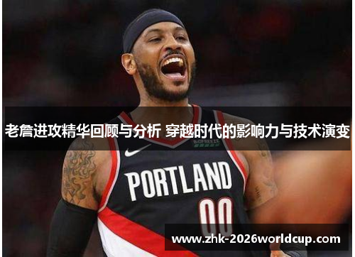 老詹进攻精华回顾与分析 穿越时代的影响力与技术演变 老詹进攻精华回顾与分析 穿越时代的影响力与技术演变