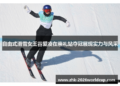 自由式滑雪女王谷爱凌在崇礼站夺冠展现实力与风采 自由式滑雪女王谷爱凌在崇礼站夺冠展现实力与风采