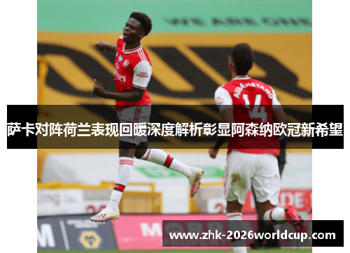 萨卡对阵荷兰表现回暖深度解析彰显阿森纳欧冠新希望