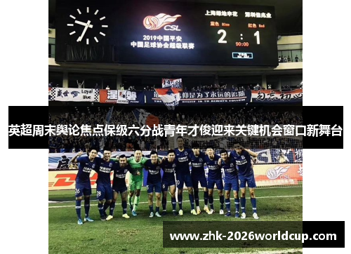 英超周末舆论焦点保级六分战青年才俊迎来关键机会窗口新舞台