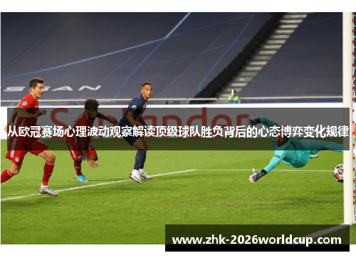 从欧冠赛场心理波动观察解读顶级球队胜负背后的心态博弈变化规律