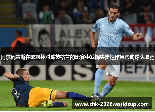 阿尔瓦雷斯在欧联杯对阵英格兰的比赛中发挥决定性作用帮助球队取胜 阿尔瓦雷斯在欧联杯对阵英格兰的比赛中发挥决定性作用帮助球队取胜