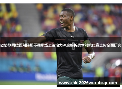 欧协联阿拉巴对阵那不勒斯场上统治力深度解析战术对抗比赛走势全面研究