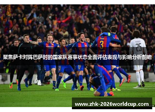 聚焦萨卡对阵巴萨时的国家队赛事状态全面评估表现与影响分析前瞻