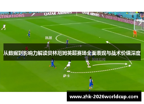 从数据到影响力解读贝林厄姆英超赛场全面表现与战术价值深度