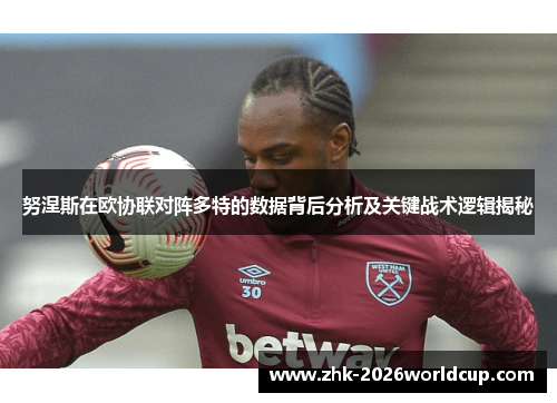努涅斯在欧协联对阵多特的数据背后分析及关键战术逻辑揭秘 努涅斯在欧协联对阵多特的数据背后分析及关键战术逻辑揭秘