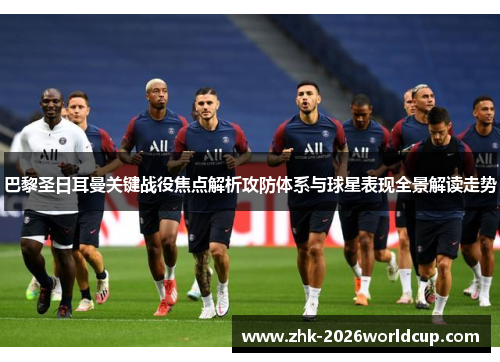 巴黎圣日耳曼关键战役焦点解析攻防体系与球星表现全景解读走势