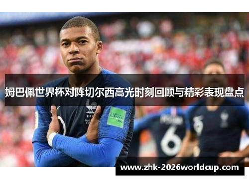 姆巴佩世界杯对阵切尔西高光时刻回顾与精彩表现盘点 姆巴佩世界杯对阵切尔西高光时刻回顾与精彩表现盘点