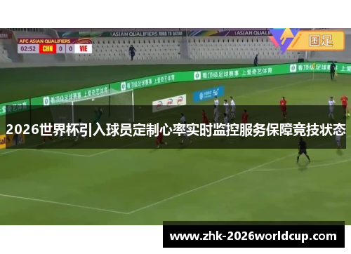 2026世界杯引入球员定制心率实时监控服务保障竞技状态 2026世界杯引入球员定制心率实时监控服务保障竞技状态