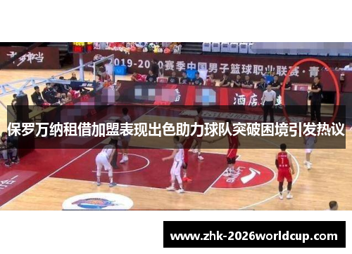 保罗万纳租借加盟表现出色助力球队突破困境引发热议 保罗万纳租借加盟表现出色助力球队突破困境引发热议