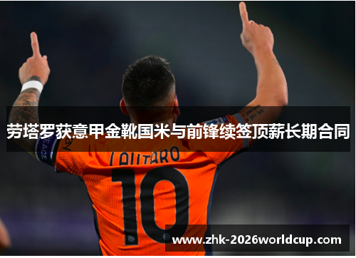 劳塔罗获意甲金靴国米与前锋续签顶薪长期合同