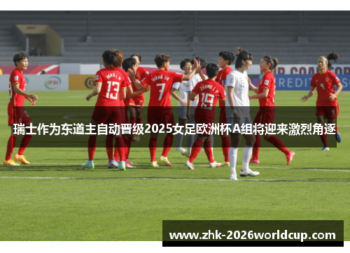 瑞士作为东道主自动晋级2025女足欧洲杯A组将迎来激烈角逐 瑞士作为东道主自动晋级2025女足欧洲杯A组将迎来激烈角逐