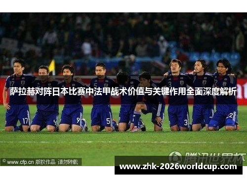 萨拉赫对阵日本比赛中法甲战术价值与关键作用全面深度解析