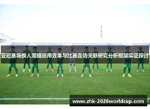 亚冠赛场换人策略运用效果与比赛走势关联研究分析框架实证探讨