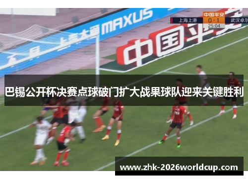 巴锡公开杯决赛点球破门扩大战果球队迎来关键胜利 巴锡公开杯决赛点球破门扩大战果球队迎来关键胜利