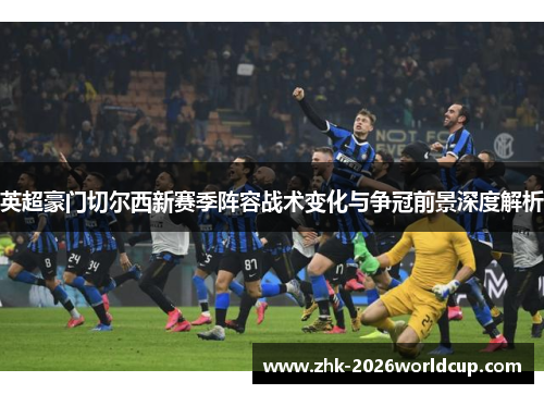 英超豪门切尔西新赛季阵容战术变化与争冠前景深度解析 英超豪门切尔西新赛季阵容战术变化与争冠前景深度解析
