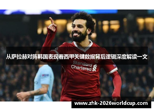 从萨拉赫对阵韩国表现看西甲关键数据背后逻辑深度解读一文